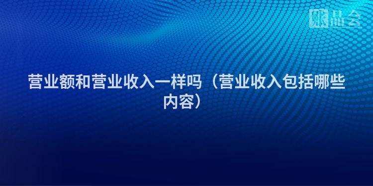 营业额和营业收入一样吗（营业收入包括哪些内容）