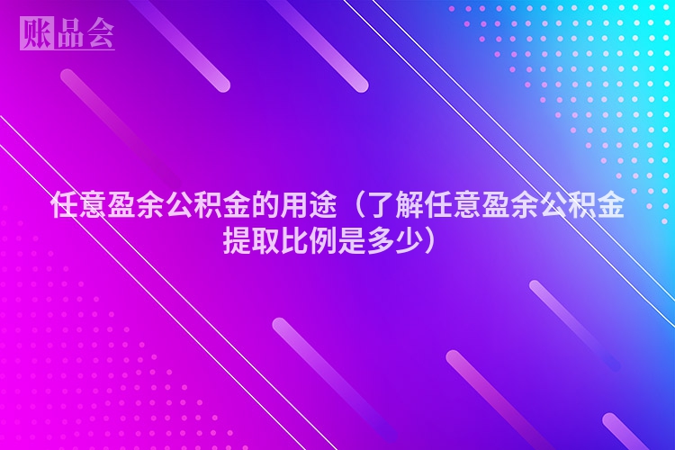 任意盈余公积金的用途（了解任意盈余公积金提取比例是多少）
