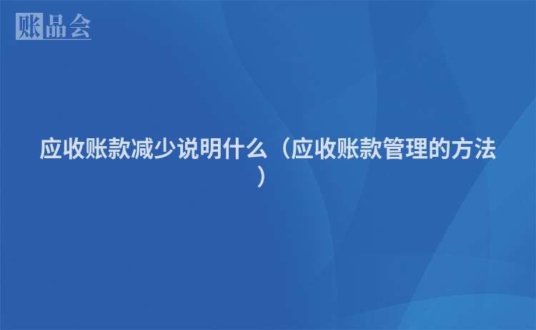 应收账款减少说明什么（应收账款管理的方法）