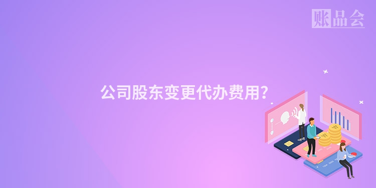 公司股东变更代办费用？