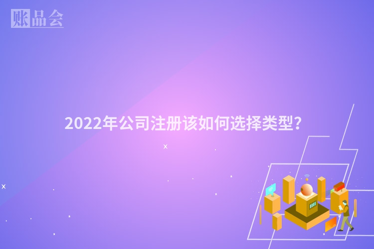 2022年公司注册该如何选择类型？
