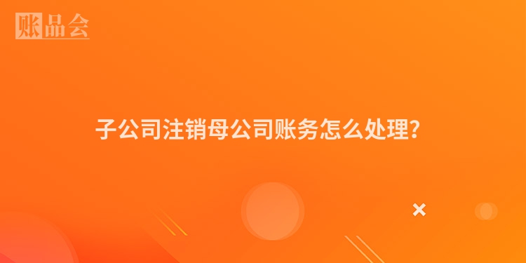 子公司注销母公司账务怎么处理？