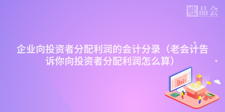 企业向投资者分配利润的会计分录（老会计告诉你向投资者分配利润怎么算）