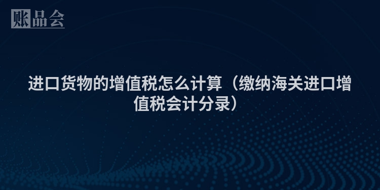进口货物的增值税怎么计算（缴纳海关进口增值税会计分录）