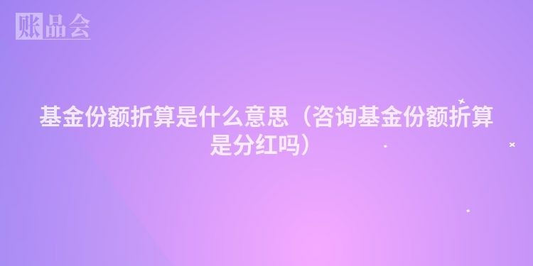 基金份额折算是什么意思（咨询基金份额折算是分红吗）