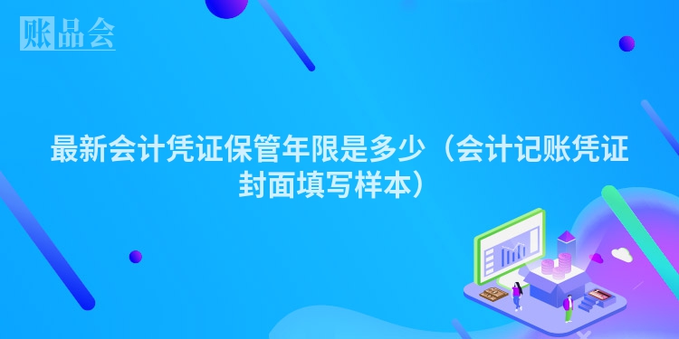 最新会计凭证保管年限是多少（会计记账凭证封面填写样本）