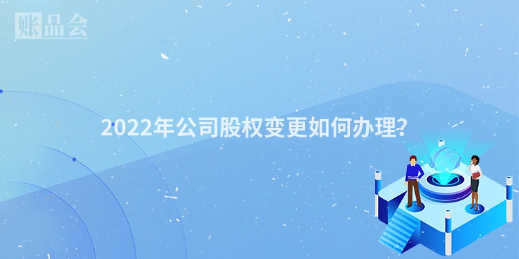 2022年公司股权变更如何办理？