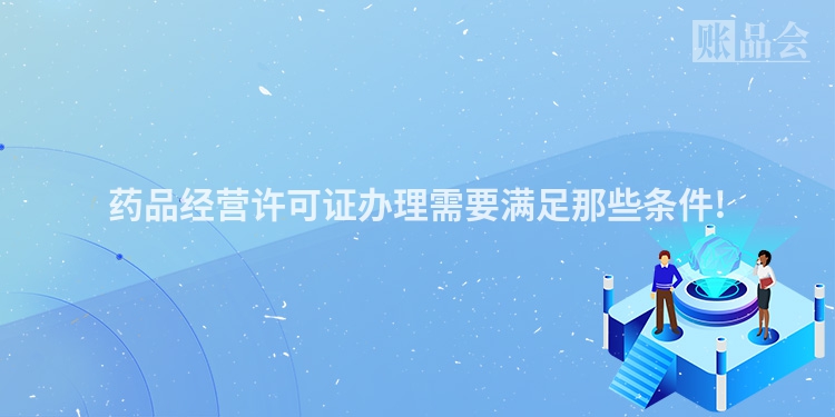 药品经营许可证办理需要满足那些条件!