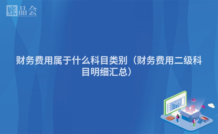 财务费用属于什么科目类别（财务费用二级科目明细汇总）