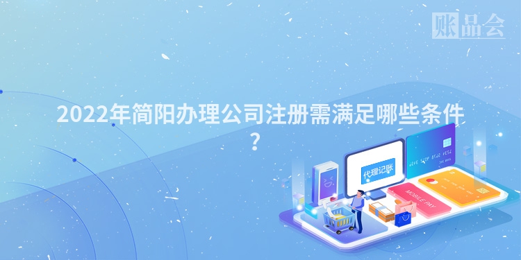 2022年简阳办理公司注册需满足哪些条件?
