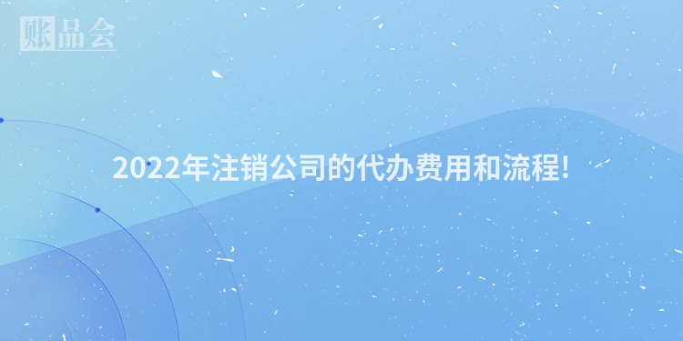 2022年注销公司的代办费用和流程!