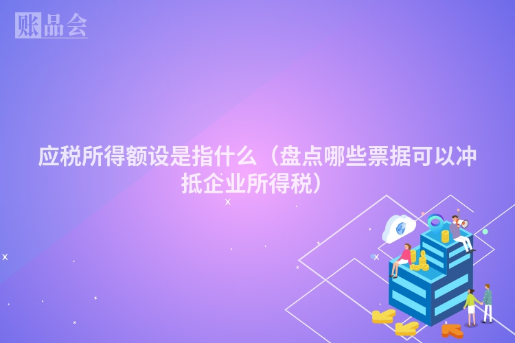 应税所得额设是指什么（盘点哪些票据可以冲抵企业所得税）