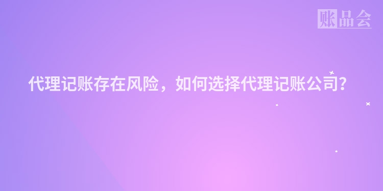 代理记账存在风险，如何选择代理记账公司？