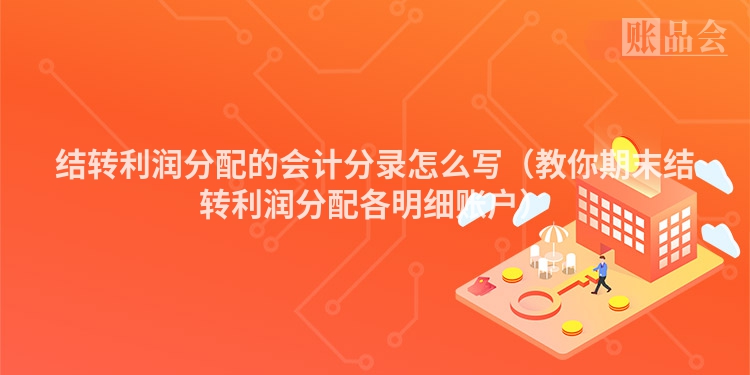 结转利润分配的会计分录怎么写（教你期末结转利润分配各明细账户）