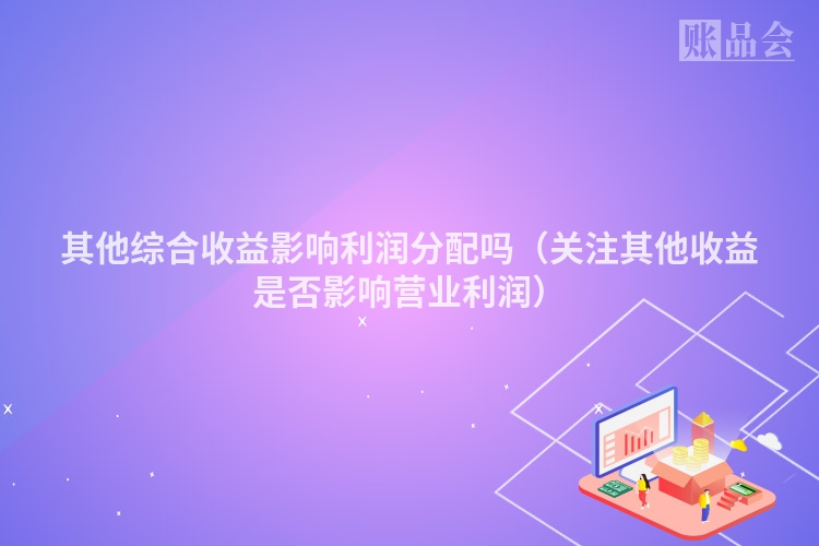 其他综合收益影响利润分配吗（关注其他收益是否影响营业利润）