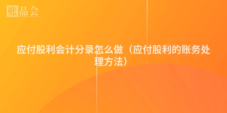 应付股利会计分录怎么做（应付股利的账务处理方法）
