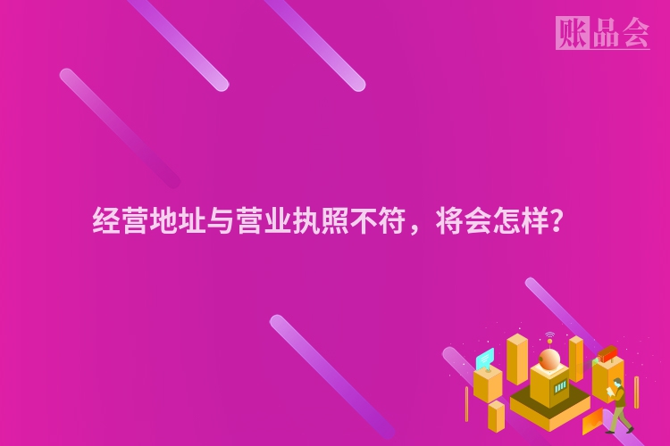 经营地址与营业执照不符，将会怎样？