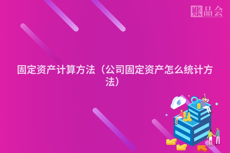 固定资产计算方法（公司固定资产怎么统计方法）