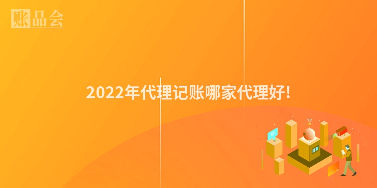 2022年代理记账哪家代理好!