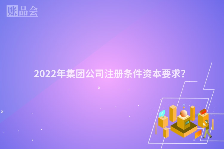 2022年集团公司注册条件资本要求？