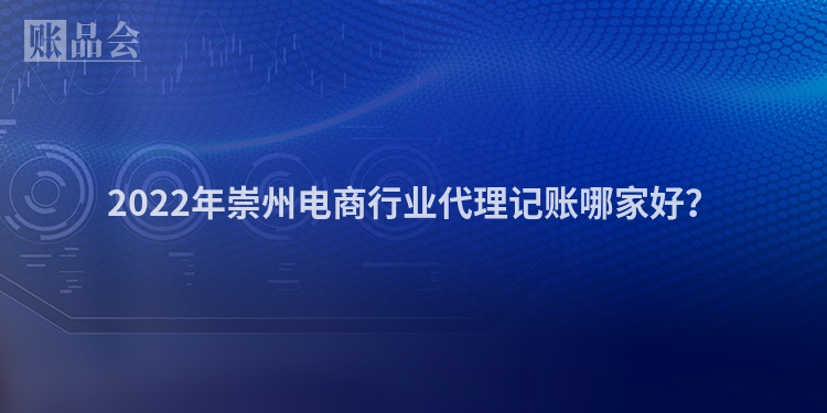 2022年崇州电商行业代理记账哪家好？