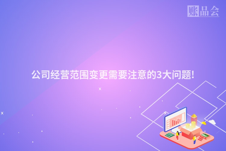 公司经营范围变更需要注意的3大问题!