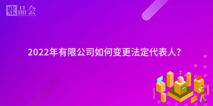 2022年有限公司如何变更法定代表人？