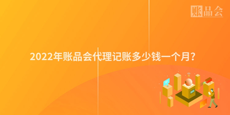 2022年账品会代理记账多少钱一个月？