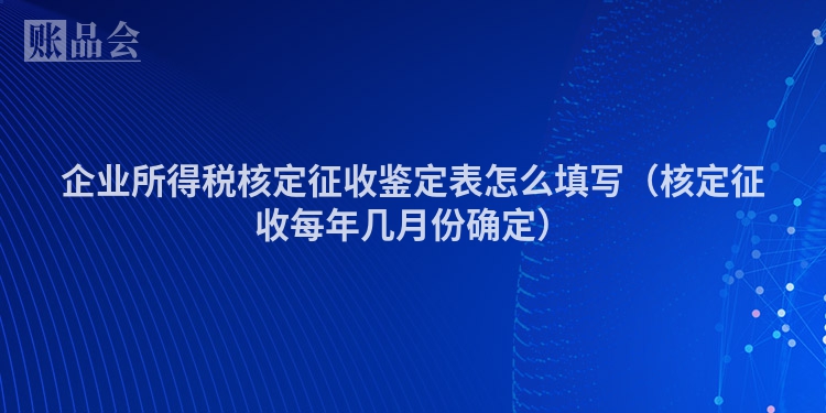 企业所得税核定征收鉴定表怎么填写（核定征收每年几月份确定）