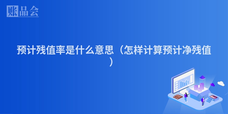预计残值率是什么意思（怎样计算预计净残值）
