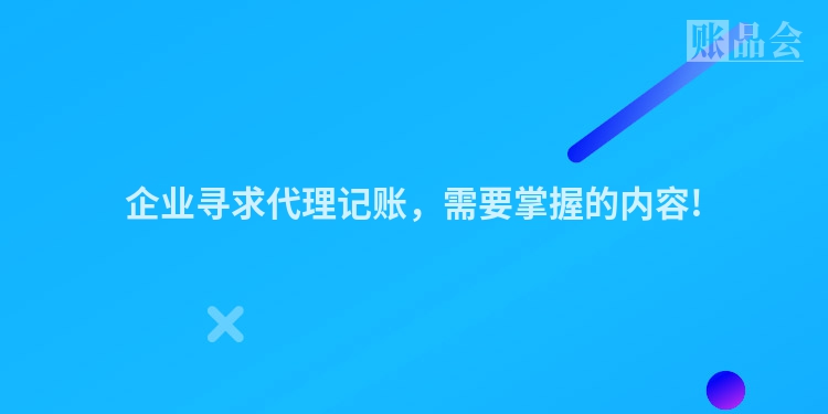 企业寻求代理记账，需要掌握的内容!