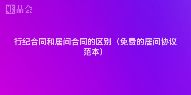 行纪合同和居间合同的区别（免费的居间协议范本）