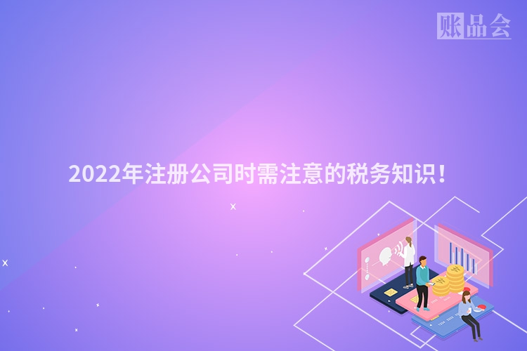 2022年注册公司时需注意的税务知识!