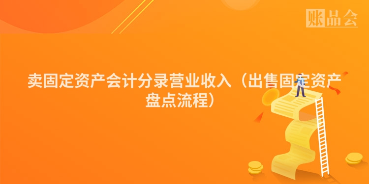 卖固定资产会计分录营业收入（出售固定资产盘点流程）