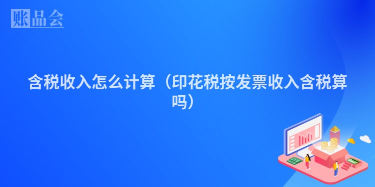 含税收入怎么计算（印花税按发票收入含税算吗）