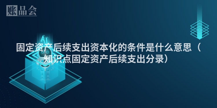 固定资产后续支出资本化的条件是什么意思(知识点固定资产后续支出分录)