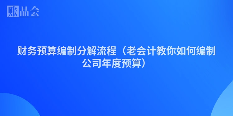 财务预算编制分解流程（老会计教你如何编制公司年度预算）