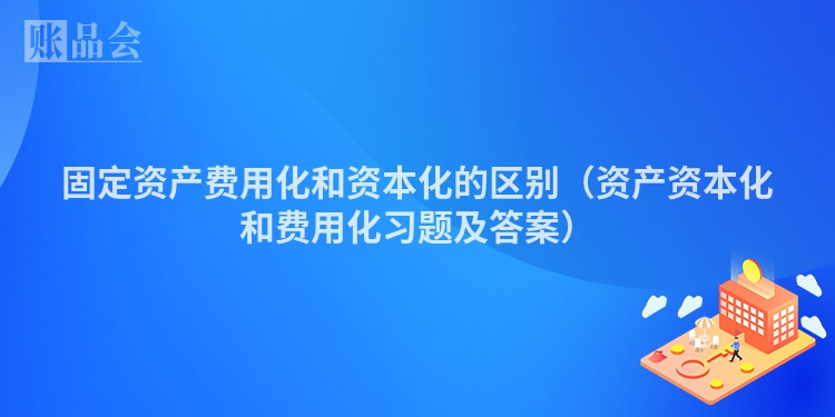 固定资产费用化和资本化的区别（资产资本化和费用化习题及答案）