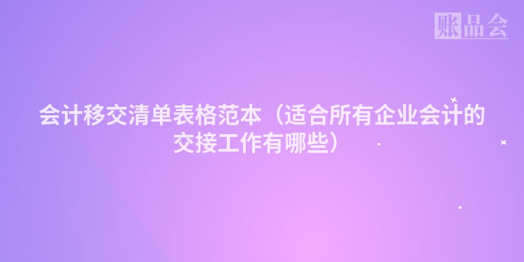 会计移交清单表格范本（适合所有企业会计的交接工作有哪些）