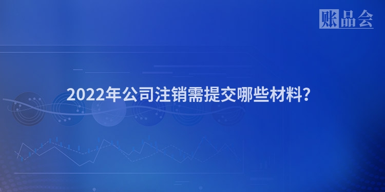2022年公司注销需提交哪些材料?