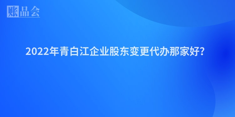 2022年青白江企业股东变更代办那家好？