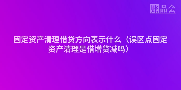 固定资产清理借贷方向表示什么（误区点固定资产清理是借增贷减吗）