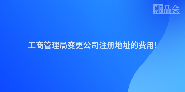 工商管理局变更公司注册地址的费用!
