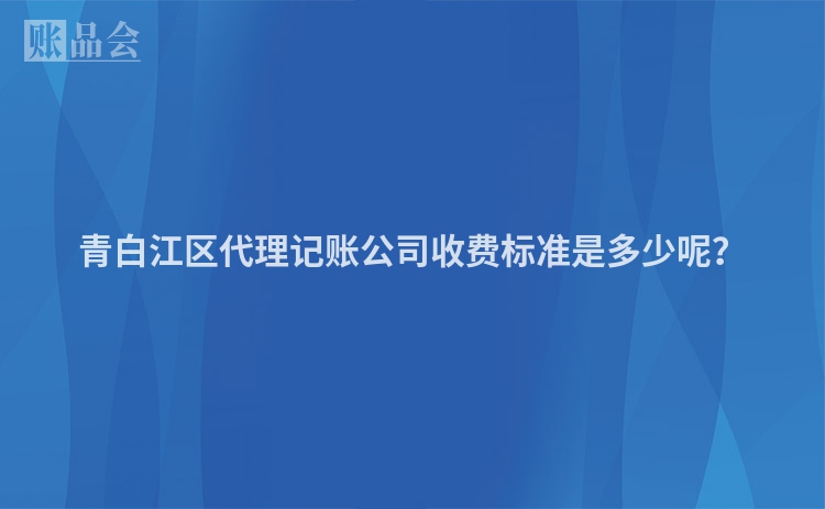 青白江区代理记账公司收费标准是多少呢？