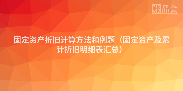 固定资产折旧计算方法和例题（固定资产及累计折旧明细表汇总）