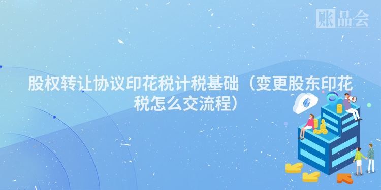 股权转让协议印花税计税基础（变更股东印花税怎么交流程）