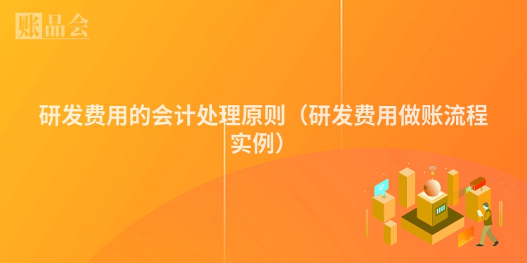 研发费用的会计处理原则（研发费用做账流程实例）