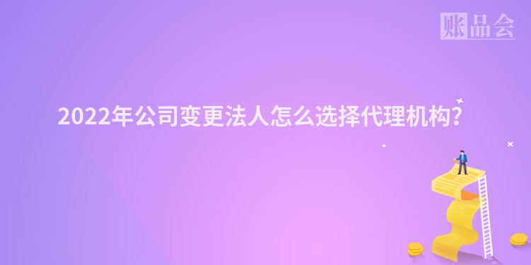 2022年公司变更法人怎么选择代理机构？