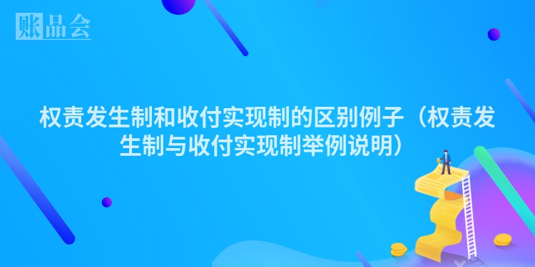 权责发生制和收付实现制的区别例子（权责发生制与收付实现制举例说明）