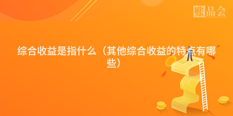 综合收益是指什么（其他综合收益的特点有哪些）